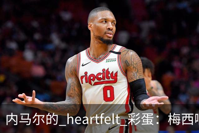 内马尔的 heartfelt 彩蛋：梅西啊，你是足球界的超级英雄！