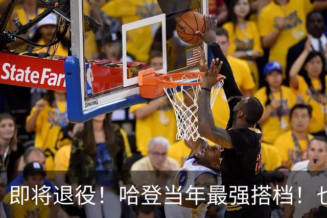 即将退役！哈登当年最强搭档！也要离开了！